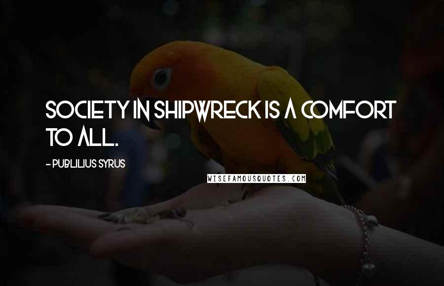 Publilius Syrus Quotes: Society in shipwreck is a comfort to all.