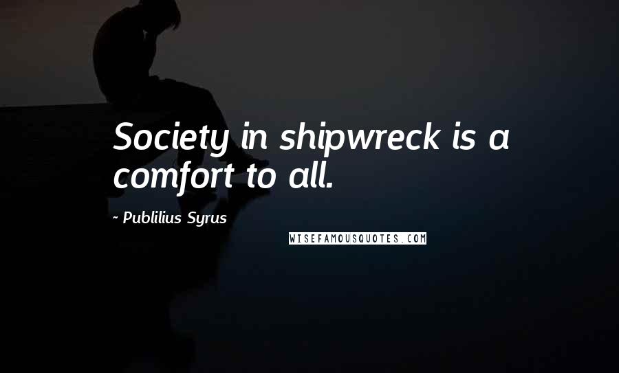 Publilius Syrus Quotes: Society in shipwreck is a comfort to all.