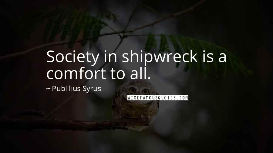 Publilius Syrus Quotes: Society in shipwreck is a comfort to all.