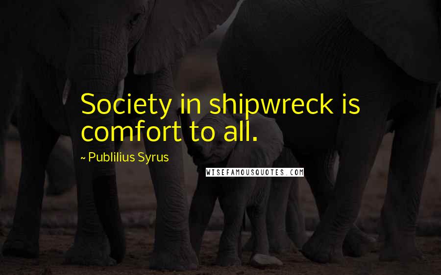 Publilius Syrus Quotes: Society in shipwreck is comfort to all.