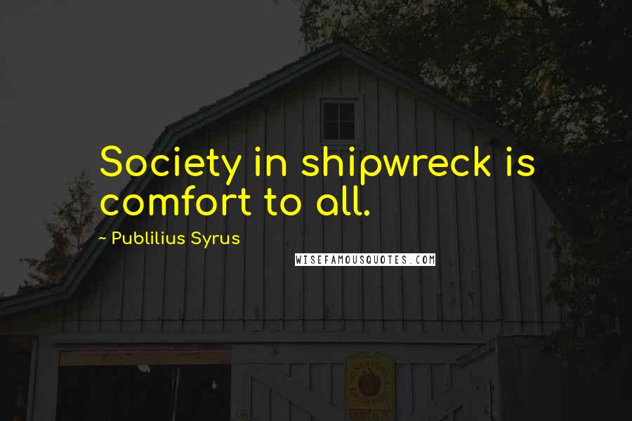 Publilius Syrus Quotes: Society in shipwreck is comfort to all.