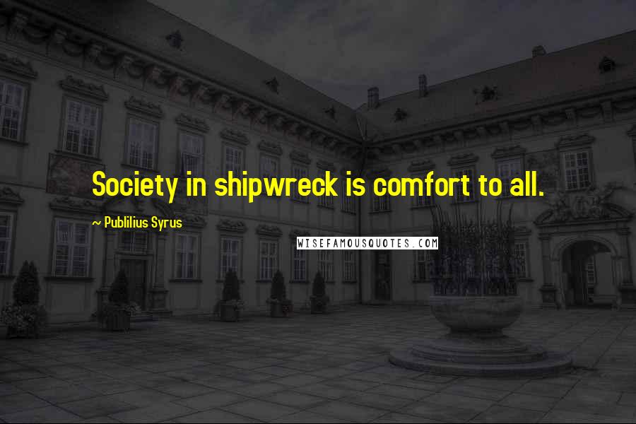 Publilius Syrus Quotes: Society in shipwreck is comfort to all.