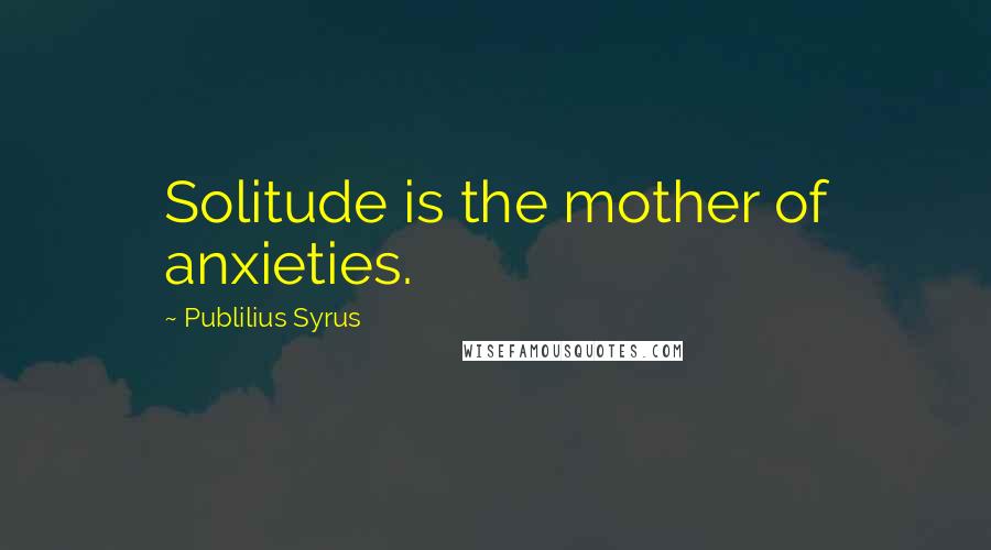 Publilius Syrus Quotes: Solitude is the mother of anxieties.