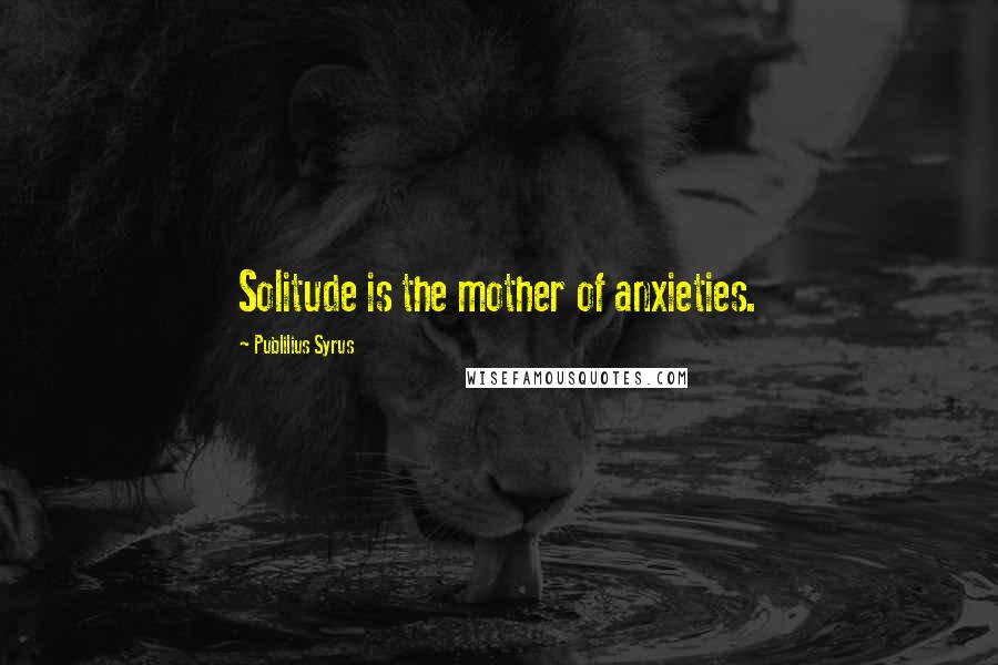 Publilius Syrus Quotes: Solitude is the mother of anxieties.