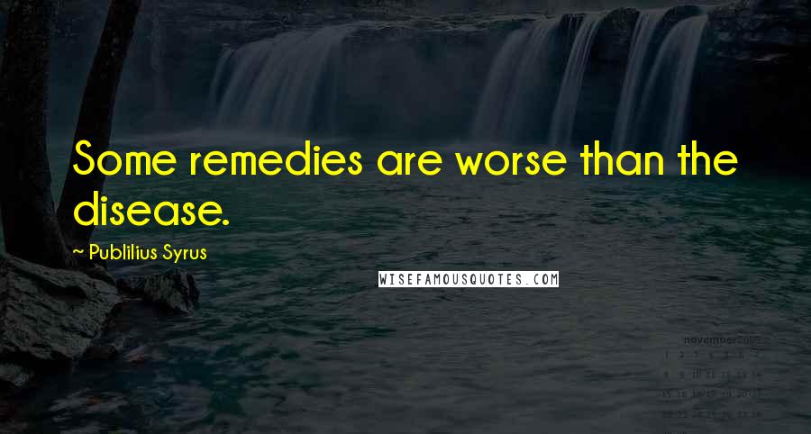Publilius Syrus Quotes: Some remedies are worse than the disease.