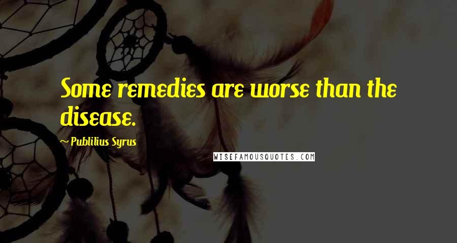 Publilius Syrus Quotes: Some remedies are worse than the disease.