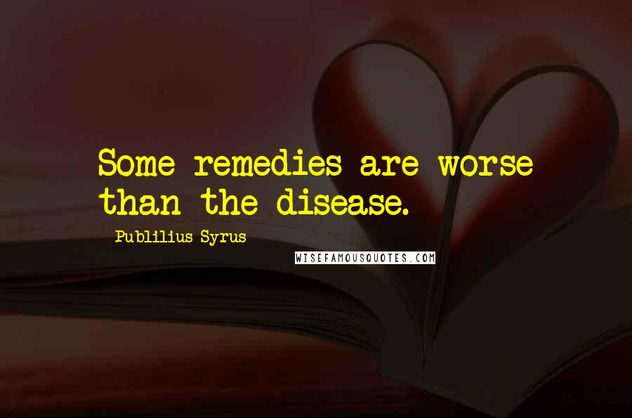 Publilius Syrus Quotes: Some remedies are worse than the disease.