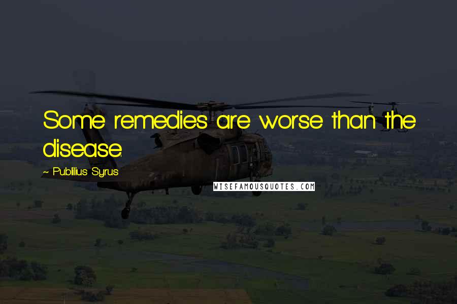 Publilius Syrus Quotes: Some remedies are worse than the disease.