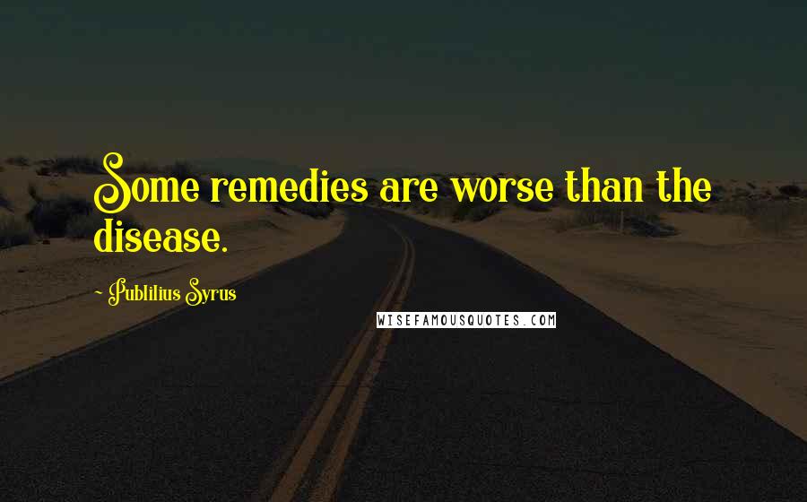 Publilius Syrus Quotes: Some remedies are worse than the disease.