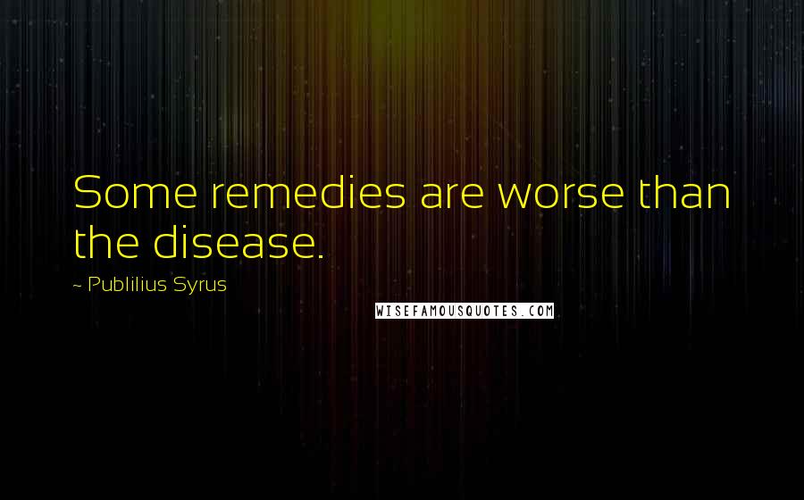 Publilius Syrus Quotes: Some remedies are worse than the disease.