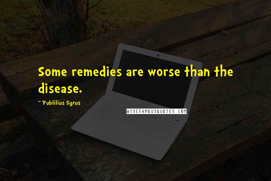 Publilius Syrus Quotes: Some remedies are worse than the disease.