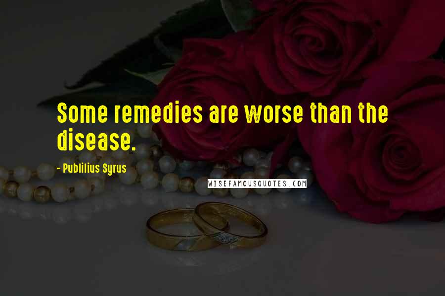 Publilius Syrus Quotes: Some remedies are worse than the disease.