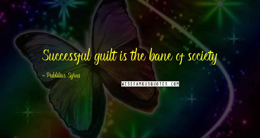 Publilius Syrus Quotes: Successful guilt is the bane of society