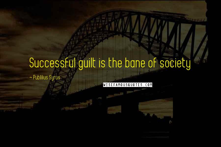 Publilius Syrus Quotes: Successful guilt is the bane of society