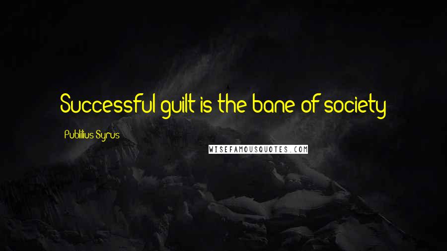 Publilius Syrus Quotes: Successful guilt is the bane of society