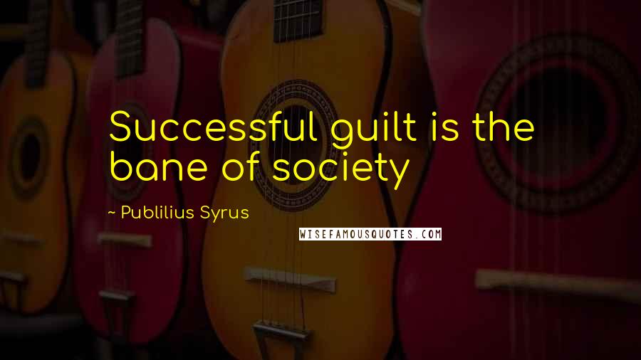 Publilius Syrus Quotes: Successful guilt is the bane of society