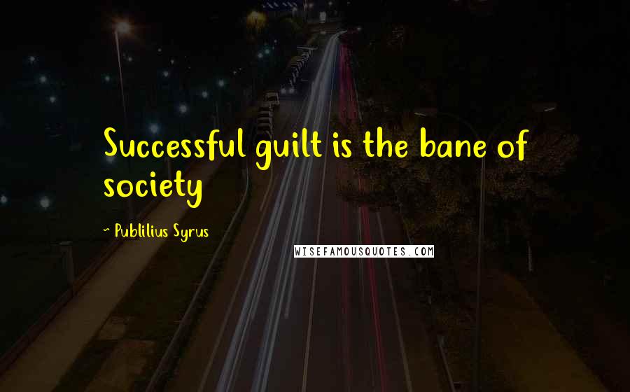 Publilius Syrus Quotes: Successful guilt is the bane of society