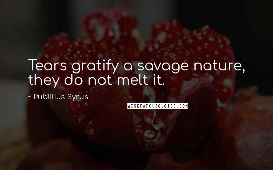Publilius Syrus Quotes: Tears gratify a savage nature, they do not melt it.