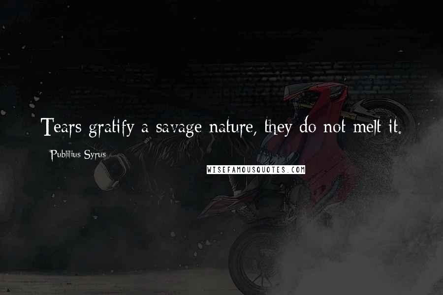 Publilius Syrus Quotes: Tears gratify a savage nature, they do not melt it.