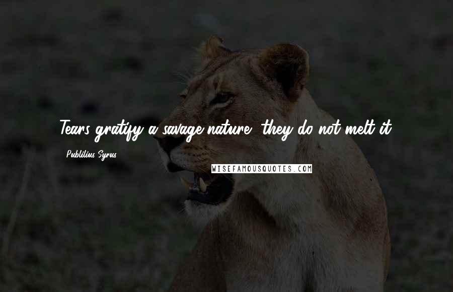 Publilius Syrus Quotes: Tears gratify a savage nature, they do not melt it.