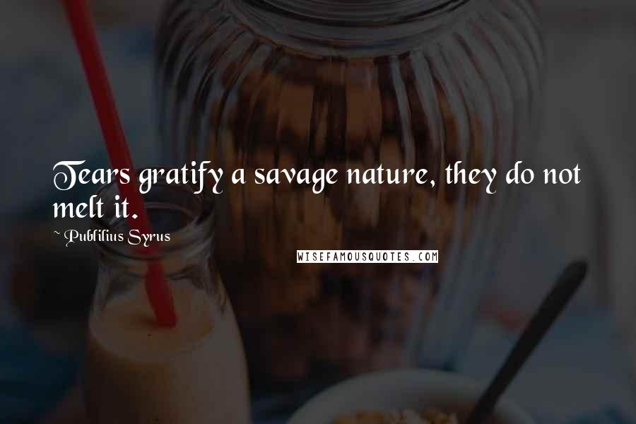 Publilius Syrus Quotes: Tears gratify a savage nature, they do not melt it.