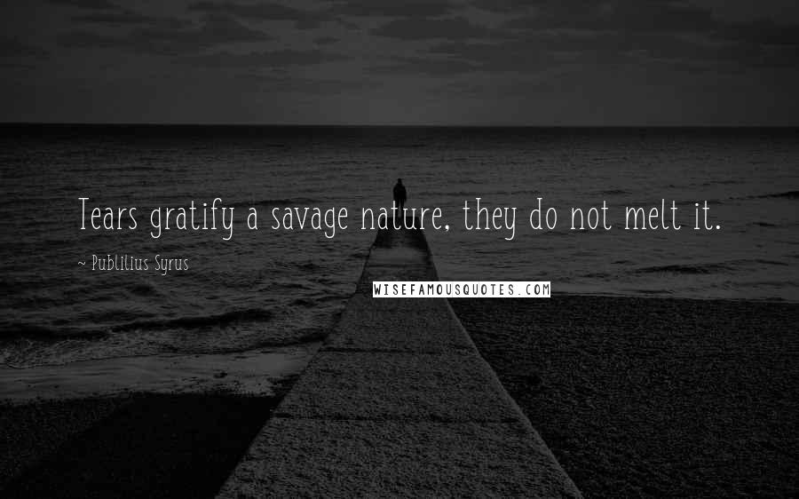 Publilius Syrus Quotes: Tears gratify a savage nature, they do not melt it.