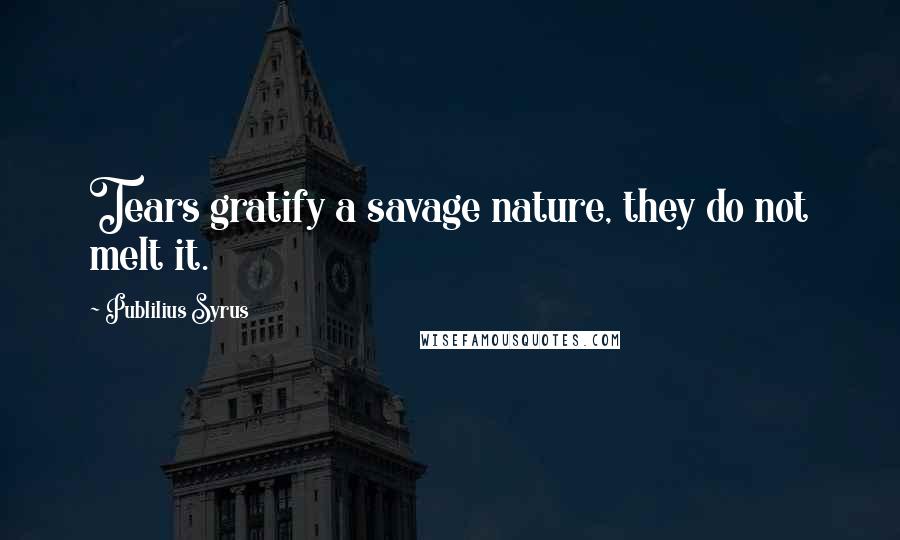 Publilius Syrus Quotes: Tears gratify a savage nature, they do not melt it.