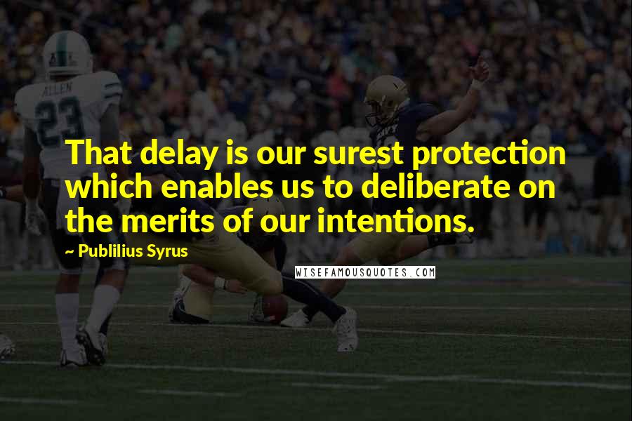 Publilius Syrus Quotes: That delay is our surest protection which enables us to deliberate on the merits of our intentions.