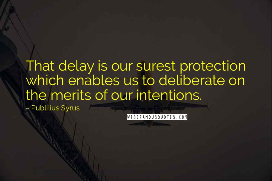 Publilius Syrus Quotes: That delay is our surest protection which enables us to deliberate on the merits of our intentions.