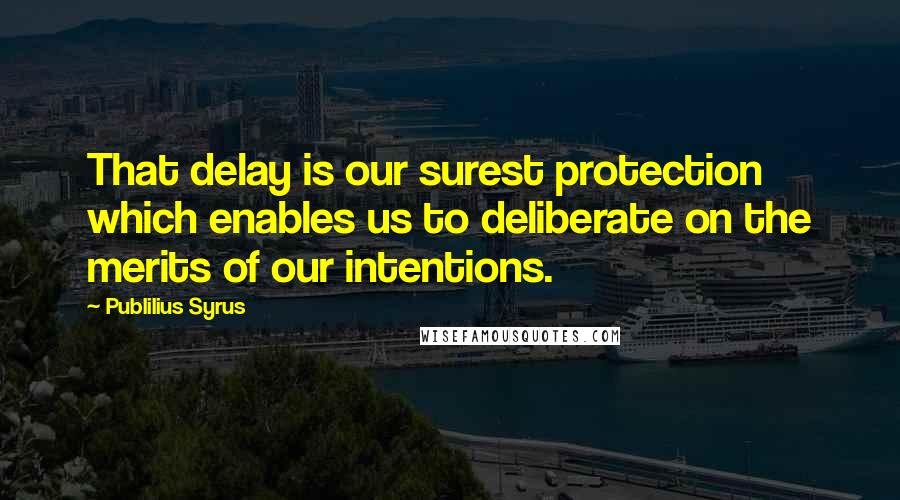 Publilius Syrus Quotes: That delay is our surest protection which enables us to deliberate on the merits of our intentions.