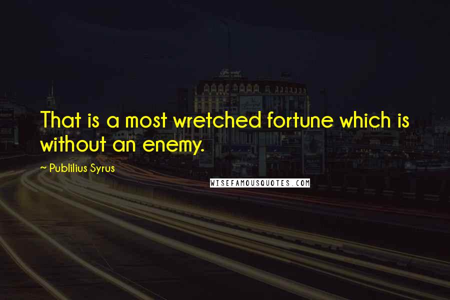 Publilius Syrus Quotes: That is a most wretched fortune which is without an enemy.