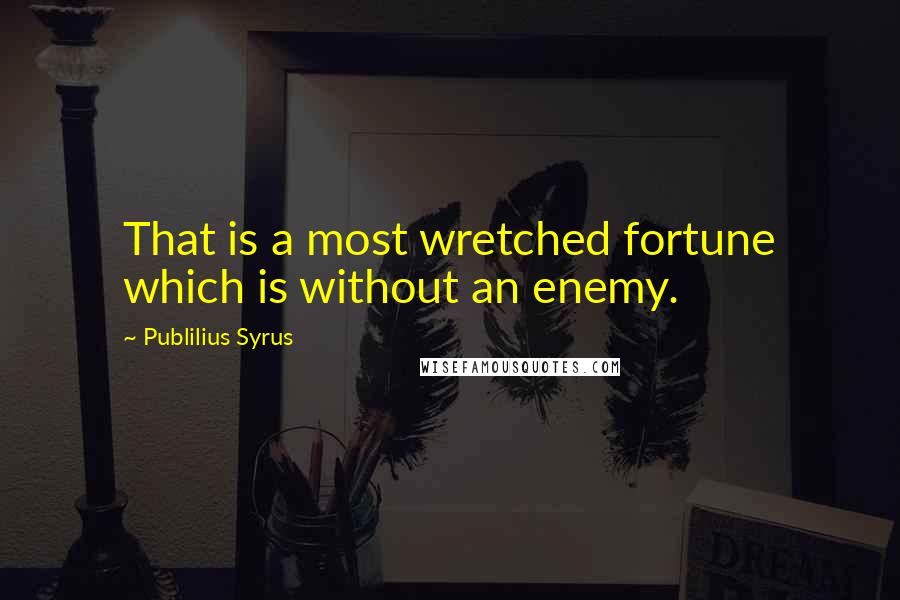 Publilius Syrus Quotes: That is a most wretched fortune which is without an enemy.