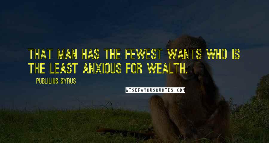 Publilius Syrus Quotes: That man has the fewest wants who is the least anxious for wealth.