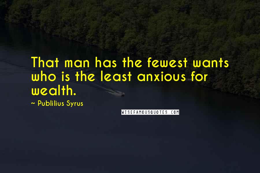 Publilius Syrus Quotes: That man has the fewest wants who is the least anxious for wealth.