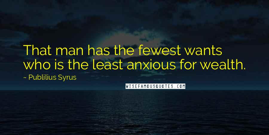 Publilius Syrus Quotes: That man has the fewest wants who is the least anxious for wealth.