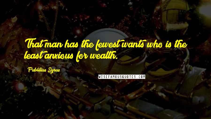 Publilius Syrus Quotes: That man has the fewest wants who is the least anxious for wealth.