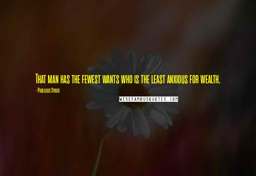 Publilius Syrus Quotes: That man has the fewest wants who is the least anxious for wealth.