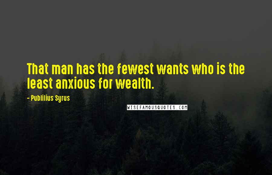 Publilius Syrus Quotes: That man has the fewest wants who is the least anxious for wealth.