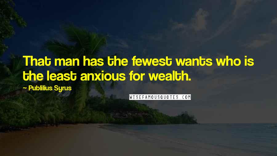 Publilius Syrus Quotes: That man has the fewest wants who is the least anxious for wealth.