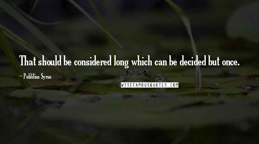 Publilius Syrus Quotes: That should be considered long which can be decided but once.