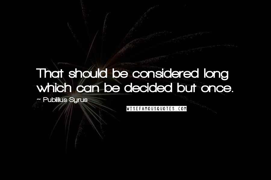 Publilius Syrus Quotes: That should be considered long which can be decided but once.
