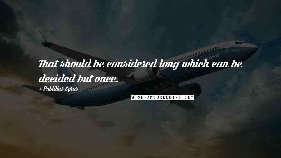 Publilius Syrus Quotes: That should be considered long which can be decided but once.