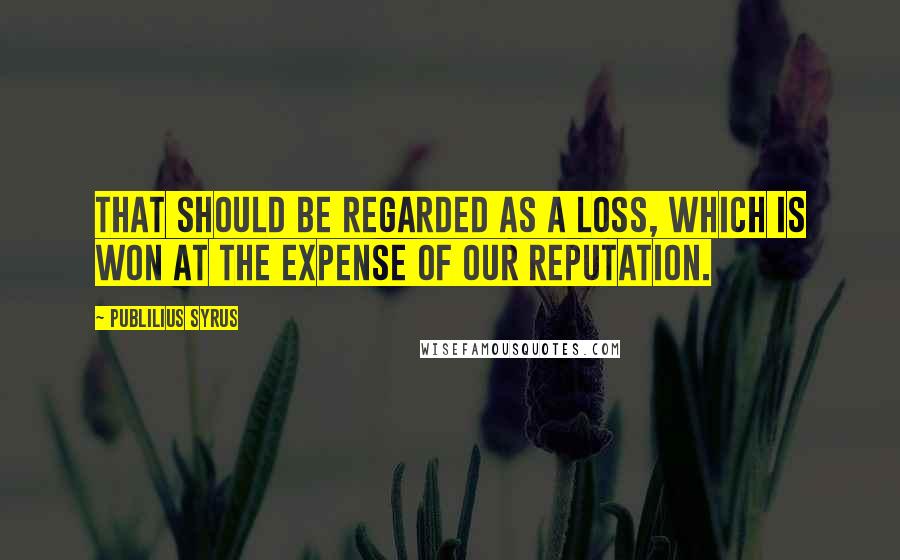 Publilius Syrus Quotes: That should be regarded as a loss, which is won at the expense of our reputation.