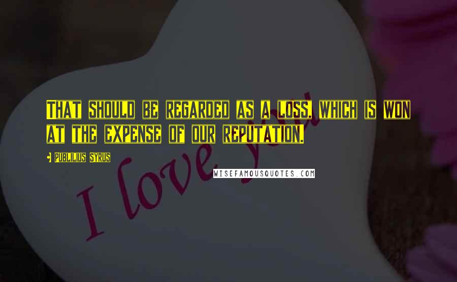 Publilius Syrus Quotes: That should be regarded as a loss, which is won at the expense of our reputation.