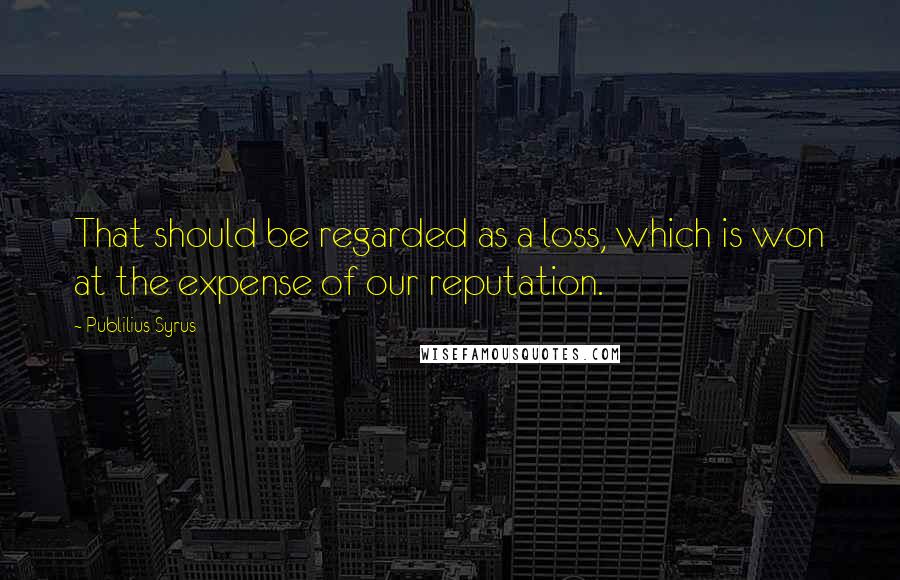 Publilius Syrus Quotes: That should be regarded as a loss, which is won at the expense of our reputation.