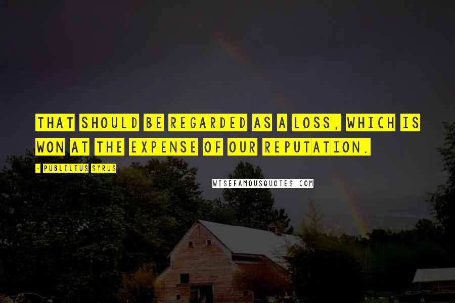 Publilius Syrus Quotes: That should be regarded as a loss, which is won at the expense of our reputation.