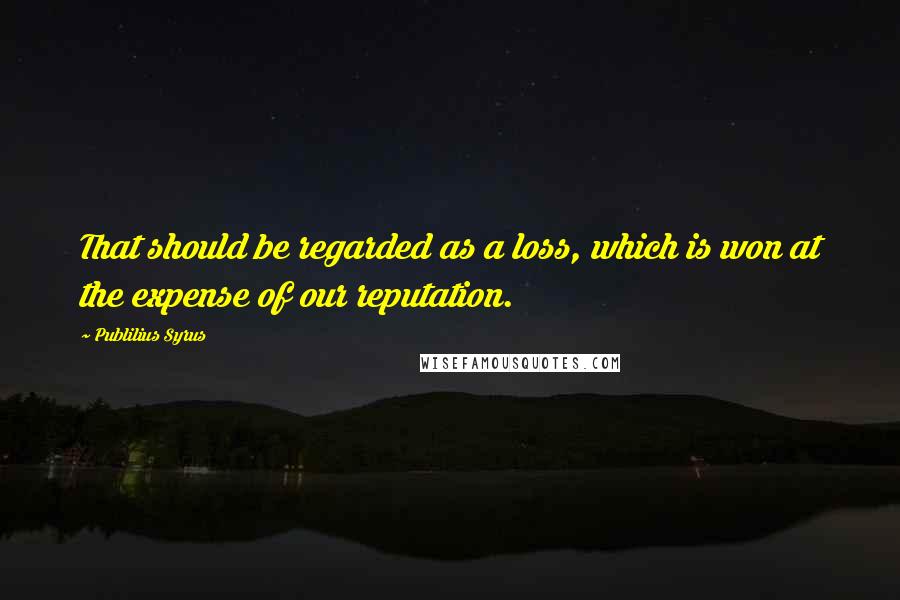 Publilius Syrus Quotes: That should be regarded as a loss, which is won at the expense of our reputation.