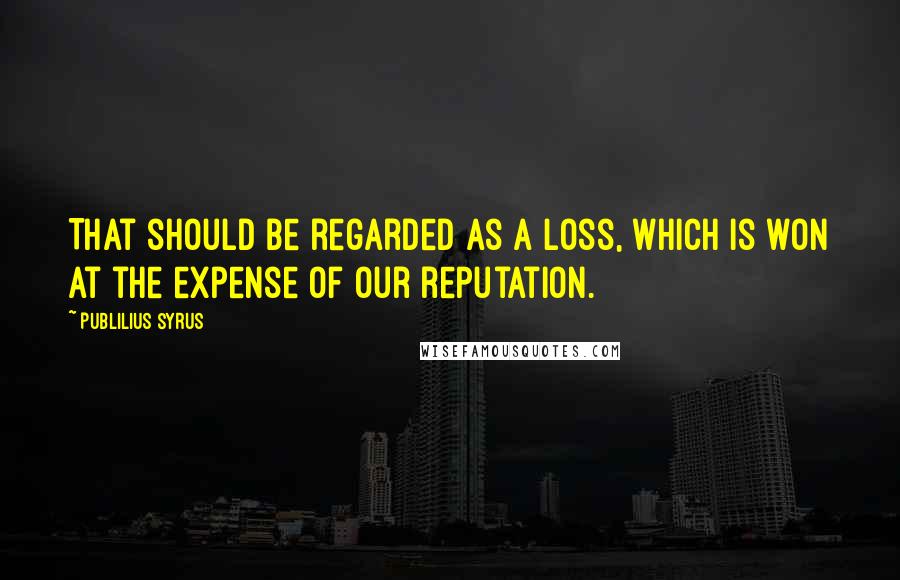 Publilius Syrus Quotes: That should be regarded as a loss, which is won at the expense of our reputation.