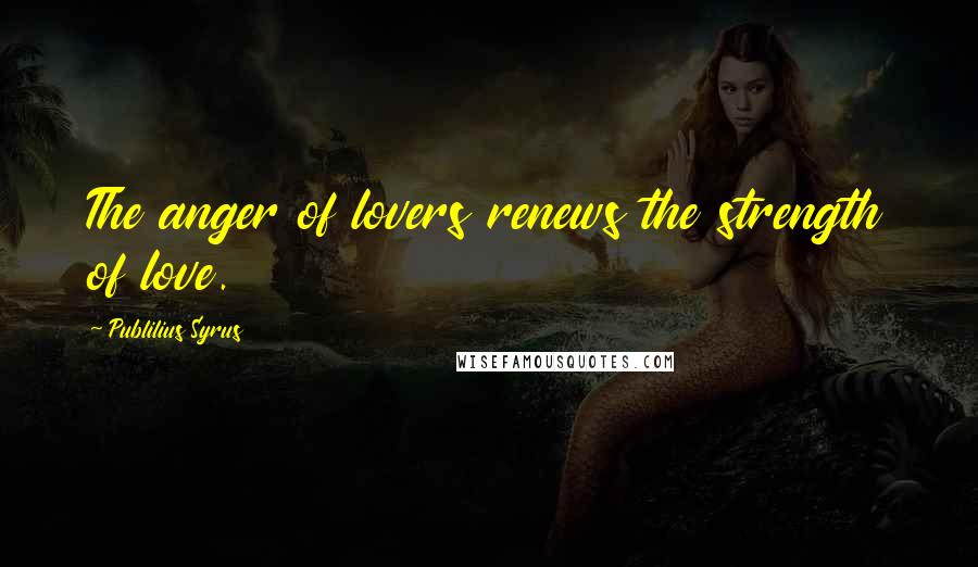 Publilius Syrus Quotes: The anger of lovers renews the strength of love.