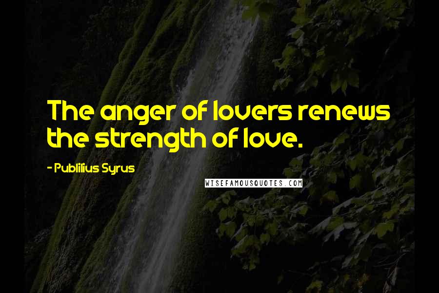 Publilius Syrus Quotes: The anger of lovers renews the strength of love.